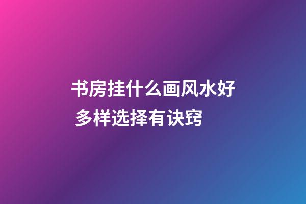 书房挂什么画风水好 多样选择有诀窍